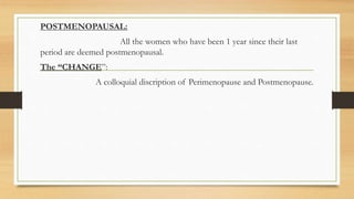 POSTMENOPAUSAL:
All the women who have been 1 year since their last
period are deemed postmenopausal.
The “CHANGE”:
A colloquial discription of Perimenopause and Postmenopause.
 