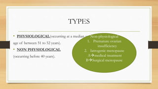 TYPES
• PHYSIOLOGICAL(occurring at a median age
age of between 51 to 52 years).
• NON PHYSIOLOGICAL
(occurring before 40 years).
Non-physiological
1. Premature ovarian
insufficiency
2. Iatrogenic menopause
Amedical treatment
BSurgical menopause
 