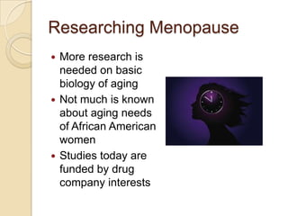 Researching Menopause
 More research is
  needed on basic
  biology of aging
 Not much is known
  about aging needs
  of African American
  women
 Studies today are
  funded by drug
  company interests
 