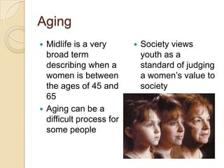 Aging
 Midlife is a very          Society views
  broad term                  youth as a
  describing when a           standard of judging
  women is between            a women’s value to
  the ages of 45 and          society
  65
 Aging can be a
  difficult process for
  some people
 