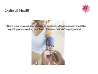 Optimal Health


• There is no universal menopause experience. Menopause can mark the
  beginning of an exciting new time of life (no periods/no pregnancy)
 
