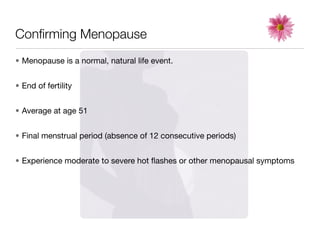Conﬁrming Menopause
• Menopause is a normal, natural life event.


• End of fertility


• Average at age 51


• Final menstrual period (absence of 12 consecutive periods)


• Experience moderate to severe hot ﬂashes or other menopausal symptoms
 