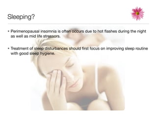 Sleeping?

• Perimenopausal insomnia is often occurs due to hot ﬂashes during the night
  as well as mid life stressors.


• Treatment of sleep disturbances should ﬁrst focus on improving sleep routine
  with good sleep hygiene.
 