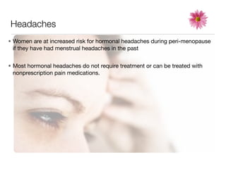 Headaches
• Women are at increased risk for hormonal headaches during peri-menopause
  if they have had menstrual headaches in the past


• Most hormonal headaches do not require treatment or can be treated with
  nonprescription pain medications.
 