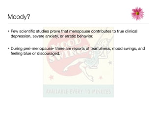 Moody?

• Few scientiﬁc studies prove that menopause contributes to true clinical
  depression, severe anxiety, or erratic behavior.


• During peri-menopause- there are reports of tearfulness, mood swings, and
  feeling blue or discouraged.
 
