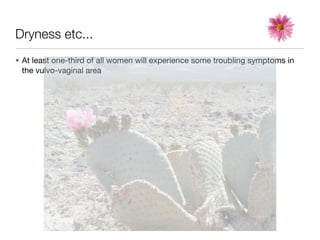 Dryness etc...
• At least one-third of all women will experience some troubling symptoms in
  the vulvo-vaginal area
 