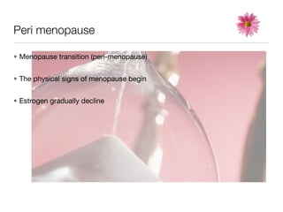Peri menopause

• Menopause transition (peri-menopause)


• The physical signs of menopause begin


• Estrogen gradually decline
 