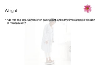 Weight

• Age 40s and 50s, women often gain weight, and sometimes attribute this gain
  to menopause??
 