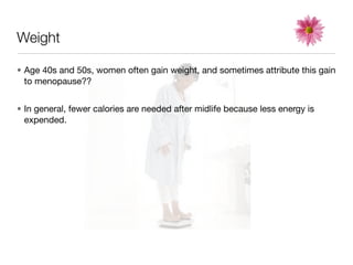 Weight

• Age 40s and 50s, women often gain weight, and sometimes attribute this gain
  to menopause??


• In general, fewer calories are needed after midlife because less energy is
  expended.
 