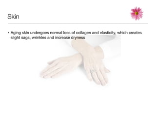 Skin

• Aging skin undergoes normal loss of collagen and elasticity, which creates
  slight sags, wrinkles and increase dryness
 