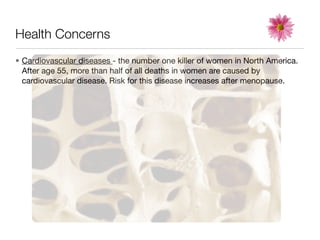 Health Concerns
• Cardiovascular diseases - the number one killer of women in North America.
  After age 55, more than half of all deaths in women are caused by
  cardiovascular disease. Risk for this disease increases after menopause.
 