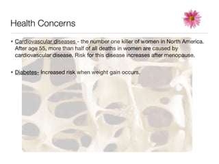 Health Concerns
• Cardiovascular diseases - the number one killer of women in North America.
  After age 55, more than half of all deaths in women are caused by
  cardiovascular disease. Risk for this disease increases after menopause.


• Diabetes- Increased risk when weight gain occurs.
 