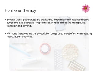 Hormone Therapy

• Several prescription drugs are available to help relieve menopause-related
  symptoms and decrease long-term health risks across the menopause
  transition and beyond.


• Hormone therapies are the prescription drugs used most often when treating
  menopause symptoms.
 