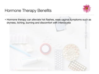 Hormone Therapy Beneﬁts

• Hormone therapy can alleviate hot ﬂashes, ease vaginal symptoms such as
  dryness, itching, burning and discomfort with intercourse
 