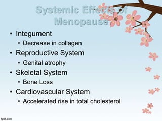 Systemic Effects of
Menopause
• Integument
• Decrease in collagen
• Reproductive System
• Genital atrophy
• Skeletal System
• Bone Loss
• Cardiovascular System
• Accelerated rise in total cholesterol
 