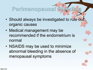 Perimenopausal Bleeding
• Should always be investigated to rule out
organic causes
• Medical management may be
recommended if the endometrium is
normal
• NSAIDS may be used to minimize
abnormal bleeding in the absence of
menopausal symptoms
 