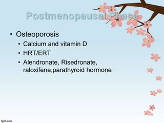 Postmenopausal Phase
• Osteoporosis
• Calcium and vitamin D
• HRT/ERT
• Alendronate, Risedronate,
raloxifene,parathyroid hormone
 