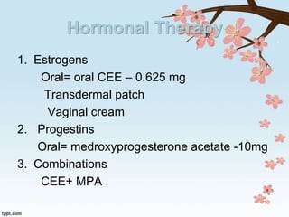 Hormonal Therapy
1. Estrogens
Oral= oral CEE – 0.625 mg
Transdermal patch
Vaginal cream
2. Progestins
Oral= medroxyprogesterone acetate -10mg
3. Combinations
CEE+ MPA
 