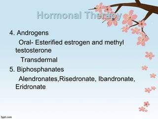 Hormonal Therapy
4. Androgens
Oral- Esterified estrogen and methyl
testosterone
Transdermal
5. Biphosphanates
Alendronates,Risedronate, Ibandronate,
Eridronate
 