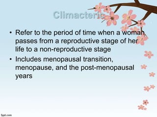 Climacteric
• Refer to the period of time when a woman
passes from a reproductive stage of her
life to a non-reproductive stage
• Includes menopausal transition,
menopause, and the post-menopausal
years
 