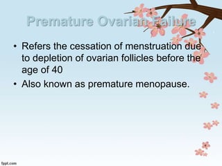 Premature Ovarian Failure
• Refers the cessation of menstruation due
to depletion of ovarian follicles before the
age of 40
• Also known as premature menopause.
 