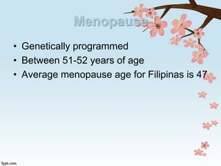 Menopause
• Genetically programmed
• Between 51-52 years of age
• Average menopause age for Filipinas is 47
 