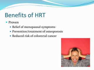 Benefits of HRT
 Proven
 Relief of menopausal symptoms
 Prevention/treatment of osteoporosis
 Reduced risk of colorectal cancer
 