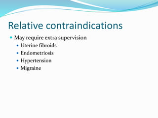 Relative contraindications
 May require extra supervision
 Uterine fibroids
 Endometriosis
 Hypertension
 Migraine
 