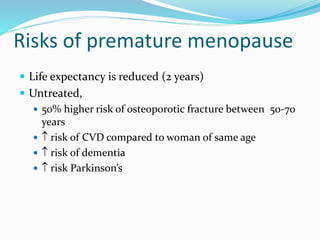 Risks of premature menopause
 Life expectancy is reduced (2 years)
 Untreated,
 50% higher risk of osteoporotic fracture between 50-70
years
  risk of CVD compared to woman of same age
  risk of dementia
  risk Parkinson’s
 