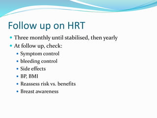 Follow up on HRT
 Three monthly until stabilised, then yearly
 At follow up, check:
 Symptom control
 bleeding control
 Side effects
 BP, BMI
 Reassess risk vs. benefits
 Breast awareness
 