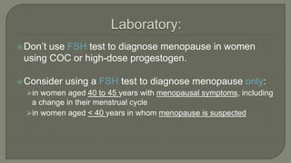 Don’t use FSH test to diagnose menopause in women
using COC or high-dose progestogen.
Consider using a FSH test to diagnose menopause only:
in women aged 40 to 45 years with menopausal symptoms, including
a change in their menstrual cycle
in women aged < 40 years in whom menopause is suspected
 