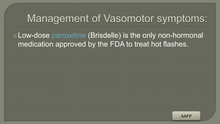 Low-dose paroxetine (Brisdelle) is the only non-hormonal
medication approved by the FDA to treat hot flashes.
AAFP
 
