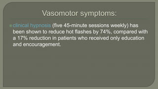 clinical hypnosis (five 45-minute sessions weekly) has
been shown to reduce hot flashes by 74%, compared with
a 17% reduction in patients who received only education
and encouragement.
 