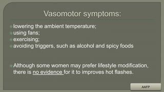 lowering the ambient temperature;
using fans;
exercising;
avoiding triggers, such as alcohol and spicy foods
Although some women may prefer lifestyle modification,
there is no evidence for it to improves hot flashes.
AAFP
 