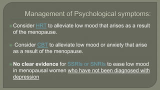 Consider HRT to alleviate low mood that arises as a result
of the menopause.
 Consider CBT to alleviate low mood or anxiety that arise
as a result of the menopause.
No clear evidence for SSRIs or SNRIs to ease low mood
in menopausal women who have not been diagnosed with
depression
 
