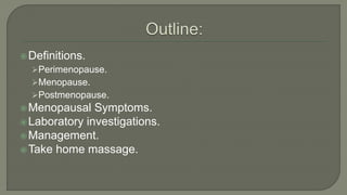 Definitions.
Perimenopause.
Menopause.
Postmenopause.
Menopausal Symptoms.
Laboratory investigations.
Management.
Take home massage.
 