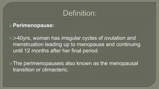 Perimenopause:
>40yrs, woman has irregular cycles of ovulation and
menstruation leading up to menopause and continuing
until 12 months after her final period.
The perimenopauseis also known as the menopausal
transition or climacteric.
 