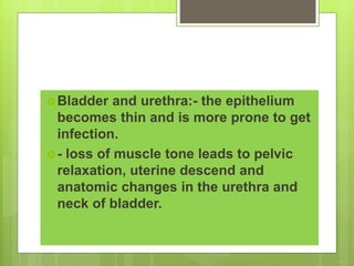 Bladder and urethra:- the epithelium
becomes thin and is more prone to get
infection.
- loss of muscle tone leads to pelvic
relaxation, uterine descend and
anatomic changes in the urethra and
neck of bladder.
 