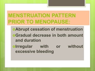 MENSTRUATION PATTERN
PRIOR TO MENOPAUSE:
Abrupt cessation of menstruation
Gradual decrease in both amount
and duration
Irregular with or without
excessive bleeding
 