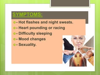 SYMPTOMS:
- Hot flashes and night sweats.
- Heart pounding or racing
- Difficulty sleeping
- Mood changes
- Sexuality.
 