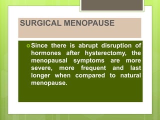 Since there is abrupt disruption of
hormones after hysterectomy, the
menopausal symptoms are more
severe, more frequent and last
longer when compared to natural
menopause.
SURGICAL MENOPAUSE
 