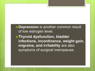 Depression is another common result
of low estrogen level.
Thyroid dysfunction, bladder
infections, incontinence, weight gain,
migraine, and irritability are also
symptoms of surgical menopause.
 