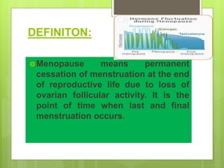 DEFINITON:
Menopause means permanent
cessation of menstruation at the end
of reproductive life due to loss of
ovarian follicular activity. It is the
point of time when last and final
menstruation occurs.
 