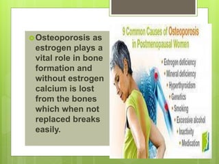 Osteoporosis as
estrogen plays a
vital role in bone
formation and
without estrogen
calcium is lost
from the bones
which when not
replaced breaks
easily.
 