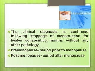 The clinical diagnosis is confirmed
following stoppage of menstruation for
twelve consecutive months without any
other pathology.
Premenopause- period prior to menopause
Post menopause- period after menopause
 