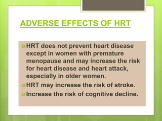 ADVERSE EFFECTS OF HRT
HRT does not prevent heart disease
except in women with premature
menopause and may increase the risk
for heart disease and heart attack,
especially in older women.
HRT may increase the risk of stroke.
Increase the risk of cognitive decline.
 