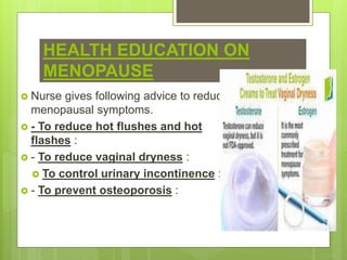 HEALTH EDUCATION ON
MENOPAUSE
 Nurse gives following advice to reduce
menopausal symptoms.
 - To reduce hot flushes and hot
flashes :
 - To reduce vaginal dryness :
 To control urinary incontinence :
 - To prevent osteoporosis :
 