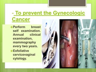 - To prevent the Gynecologic
Cancer
Perform breast
self examination.
Annual clinical
examination,
mammography
every two years.
Exfoliative
cervicovaginal
cytology.
 