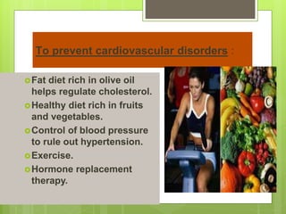 To prevent cardiovascular disorders :
Fat diet rich in olive oil
helps regulate cholesterol.
Healthy diet rich in fruits
and vegetables.
Control of blood pressure
to rule out hypertension.
Exercise.
Hormone replacement
therapy.
 