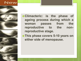 Climacteric: is the phase of
ageing process during which a
woman passes from the
reproductive to the non-
reproductive stage.
This phase covers 5-10 years on
either side of menopause.
 